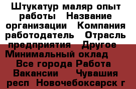 Штукатур-маляр опыт работы › Название организации ­ Компания-работодатель › Отрасль предприятия ­ Другое › Минимальный оклад ­ 1 - Все города Работа » Вакансии   . Чувашия респ.,Новочебоксарск г.